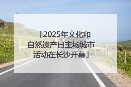 2025年文化和自然遗产日主场城市活动在长沙开幕